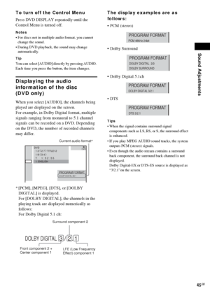 Page 45Sound Adjustments
45GB
To turn off the Control Menu
Press DVD DISPLAY repeatedly until the 
Control Menu is turned off.
Notes
 For discs not in multiple audio format, you cannot 
change the sound.
 During DVD playback, the sound may change 
automatically.
Tip
You can select [AUDIO] directly by pressing AUDIO. 
Each time you press the button, the item changes.
Displaying the audio 
information of the disc 
(DVD only)
When you select [AUDIO], the channels being 
played are displayed on the screen.
For...