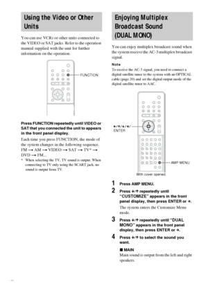 Page 6464GB
You can use VCRs or other units connected to 
the VIDEO or SAT jacks. Refer to the operation 
manual supplied with the unit for further 
information on the operation.
Press FUNCTION repeatedly until VIDEO or 
SAT that you connected the unit to appears 
in the front panel display.
Each time you press FUNCTION, the mode of 
the system changes in the following sequence.
FM t AM t VIDEO t SAT t TV* t 
DVD t FM...
* When selecting the TV, TV sound is output. When 
connecting to TV only using the SCART...