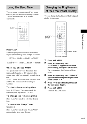 Page 69Other Operations
69GB
You can set the system to turn off at a preset 
time, so you can fall asleep listening to music. 
You can preset the time in 10 minutes 
decrements.
Press SLEEP.
Each time you press this button, the minutes 
display (the remaining time) changes as follows:
When you choose AUTO
The system turns off when the current disc 
finishes playback (up to 240 minutes). The 
system turns off if you manually stop playing a 
disc.
“AUTO” mode works only with functions such 
as DVD that is...