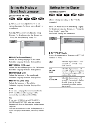 Page 7272GB
[LANGUAGE SETUP] allows you to set 
various languages for the on-screen display or 
sound track.
Select [LANGUAGE SETUP] in the Setup 
Display. For details on using the display, see 
“Using the Setup Display” (page 71).
xOSD (On-Screen Display)
Selects the display language on the screen.
Select the language from the displayed list.
xDVD MENU (DVD only)
Selects the desired language for the DVD menu.
Select the language from the displayed list.
xAUDIO (DVD only)
Selects the language of the sound...