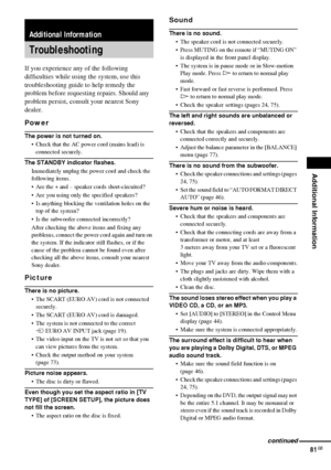 Page 81Additional Information
81GB
If you experience any of the following 
difficulties while using the system, use this 
troubleshooting guide to help remedy the 
problem before requesting repairs. Should any 
problem persist, consult your nearest Sony 
dealer.
Power
The power is not turned on.
 Check that the AC power cord (mains lead) is 
connected securely.
The STANDBY indicator flashes.
Immediately unplug the power cord and check the 
following items.
 Are the + and – speaker cords short-circuited?
 Are...