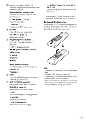 Page 1717GB
CButtons with pink text labels (The 
following buttons work when you press and 
hold SHIFT (6).)
Number buttons (pages 34, 44)
Enters the title/chapter numbers, radio 
frequencies, etc.
CLEAR (pages 33, 37, 53)
Clears the entry field.
TV INPUT*
Switches your TV’s input source.
DMUTING
Turns off the sound temporarily.
VOLUME +/– (page 31)
Adjusts the volume.
EPlayback operation buttons 
See “Other Playback Operations” 
(page 33). 
./> (previous/next)
m/M (fast reverse/fast forward)
/  (slow)
N...