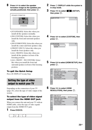 Page 2929GB
Getting Started
8Press C/c to select the speaker 
formation image as the speakers are 
actually positioned, then press  .
 [STANDARD]: Select this when you 
install all the speakers normally.
 [NO CENTER]: Select this when you 
install the front and surround speakers 
only.
 [NO SURROUND]: Select this when you 
install the center and front speakers only.
 [FRONT ONLY]: Select this when you 
install the front speakers only.
 [ALL FRONT]: Select this when you 
install all the speakers in front of the...