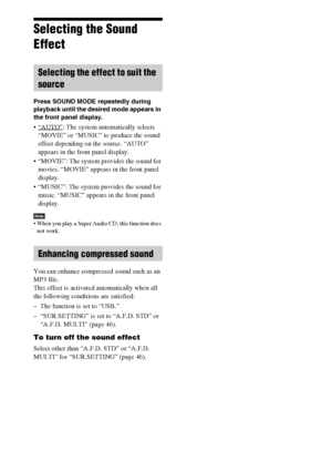 Page 4848GB
Selecting the Sound 
Effect
Press SOUND MODE repeatedly during 
playback until the desired mode appears in 
the front panel display.
 “AUTO”: The system automatically selects 
“MOVIE” or “MUSIC” to produce the sound 
effect depending on the source. “AUTO” 
appears in the front panel display.
 “MOVIE”: The system provides the sound for 
movies. “MOVIE” appears in the front panel 
display.
 “MUSIC”: The system provides the sound for 
music. “MUSIC” appears in the front panel 
display.
Note When you...
