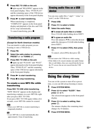 Page 53Convenient Functions
53GB
4Press REC TO USB on the unit.
z lights up and “READING” appears in the 
front panel display. Then, “PUSH PLAY” 
and the remaining space of the USB device 
appear alternately in the front panel display.
5Press N to start transferring.
When transferring is completed, 
“COMPLETE” appears in the front panel 
display and playback of the disc and USB 
device stops automatically.
To cancel transferring, press x.
(Except for North American models)
You can transfer a radio program you...