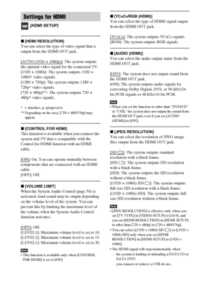 Page 5858GB
x[HDMI RESOLUTION]
You can select the type of video signal that is 
output from the HDMI OUT jack.
[AUTO (1920
 × 1080p)]: The system outputs 
the optimal video signal for the connected TV.
[1920
 × 1080i]: The system outputs 1920 × 
1080i* video signals. 
[1280 ×
 720p]: The system outputs 1280 × 
720p* video signals. 
[720 ×
 480p]**: The system outputs 720 × 
480p* video signals. 
* i: interlace, p: progressive
** Depending on the area, [720 × 480/576p] may 
appear.
x[CONTROL FOR HDMI]
This...