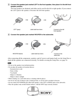 Page 1818GB
CConnect the speaker jack marked LEFT to the front speaker, then place it in the left front 
speaker position.
The front speakers are identical, and either can be used for the left or right speaker. If you connect 
the LEFT jack to the speaker, it becomes the left front speaker.
DConnect the speaker jack marked WOOFER to the subwoofer.
After connecting all the components, speakers, and AC power cord (mains lead), use the Setup Disc to 
check all the speakers are connected correctly. For details on...