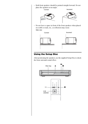 Page 3434GB
– Both front speakers should be pointed straight forward. Do not 
place the speakers at an angle.
– Do not leave a space in front of the front speakers when placed 
on a table or rack, etc., as reflection may occur.
Using the Setup Disc
After positioning the speakers, use the supplied Setup Disc to check 
the front surround sound effect.
CorrectIncorrect
CorrectIncorrect Side view
Z
x
C/c 
ENTERHx
Disc trayN
 