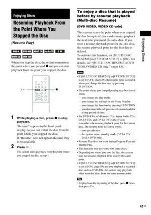 Page 41Enjoying Discs
41GB
When you stop the disc, the system remembers 
the point where you pressed x and you can start 
playback from the point you stopped the disc.
1While playing a disc, press x to stop 
playback.
“Resume” appears in the front panel 
display, so you can restart the disc from the 
point where you stopped the disc.
If “Resume” does not appear, Resume Play 
is not available.
2Press H.
The system starts playback from the point where 
you stopped the disc in step 1.
To enjoy a disc that is...