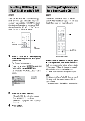 Page 4646GB
Some DVD-RWs in VR (Video Recording) 
mode have two types of titles for playback: 
originally recorded titles ([ORIGINAL]) and 
titles that can be created on recordable DVD 
players for editing ([PLAY LIST]). You can 
select the type of title to be played.
1Press   DISPLAY. (If a disc is playing, 
press x to stop playback, then press 
 DISPLAY.)
The Control Menu appears.
2Press X/x to select   [ORIGINAL/
PLAY LIST], then press ENTER.
The options for [ORIGINAL/PLAY LIST] 
appear.
3Press X/x to select...