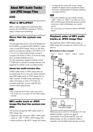 Page 4848GB
What is MP3/JPEG?
MP3 is audio compression technology that 
satisfies the ISO/MPEG regulations. JPEG is 
image compression technology.
Discs that the system can 
play
You can play back DATA CDs (CD-ROMs/CD-
Rs/CD-RWs) recorded in MP3 (MPEG1 Audio 
Layer 3) and JPEG format. However, the discs 
must be recorded according to ISO 9660 Level 
1, Level 2 or Joliet format for the system to 
recognize the tracks (or files). You can also play 
discs recorded in Multi Session.
See the instructions supplied...