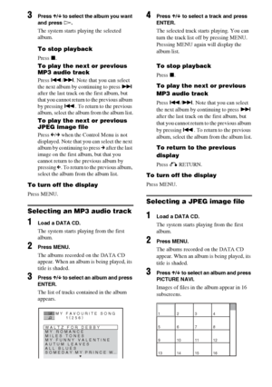 Page 5050GB
3Press X/x to select the album you want 
and press H.
The system starts playing the selected 
album.
To stop playback
Press x.
To play the next or previous 
MP3 audio track
Press ./>. Note that you can select 
the next album by continuing to press > 
after the last track on the first album, but 
that you cannot return to the previous album 
by pressing .. To return to the previous 
album, select the album from the album list.
To play the next or previous 
JPEG image file
Press C/c when the Control...