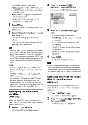 Page 5252GB
The default setting is underlined.
[AUTO]
: plays both the JPEG image files 
and MP3 audio tracks in the same album 
as a slide show.
 [AUDIO (MP3)]: plays only MP3 audio 
tracks continuously.
 [IMAGE (JPEG)]: plays only JPEG 
image files as a slide show.
6Press MENU.
The list of albums recorded on the DATA 
CD appears.
7Press X/x to select the album you want 
and press H.
The system starts playing the selected 
album.
You can turn the album list on and off by 
pressing MENU repeatedly.
 When...