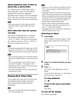 Page 5454GB
About playback order of data on 
DATA CDs or DATA DVDs
See “Playback order of MP3 audio tracks or 
JPEG image files” (page 48). Note that the 
playback order may not be applicable, 
depending on the software used for creating the 
DivX video file, or if there are more than 200 
albums and 600 DivX video files in each album.
 The system may not be able to play some DATA 
CDs/DATA DVDs created in the Packet Write 
format.
DivX video files that the system 
can play
The system can play data that is...