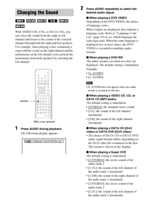 Page 7272GB
With VIDEO CDs, CDs, or DATA CDs, you 
can select the sound from the right or left 
channel and listen to the sound of the selected 
channel through both the right and left speakers. 
For example, when playing a disc containing a 
song with the vocals on the right channel and the 
instruments on the left channel, you can hear the 
instruments from both speakers by selecting the 
left channel.
1Press AUDIO during playback.
The following display appears.
2Press AUDIO repeatedly to select the 
desired...