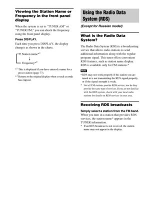 Page 7878GB
Viewing the Station Name or 
Frequency in the front panel 
display
When the system is set to “TUNER AM” or 
“TUNER FM,” you can check the frequency 
using the front panel display.
Press DISPLAY.
Each time you press DISPLAY, the display 
changes as shown in the charts.
*1This is displayed if you have entered a name for a 
preset station (page 77).
*
2Returns to the original display when several seconds 
has elapsed.
(Except for Russian model)
What is the Radio Data 
System?
The Radio Data System...