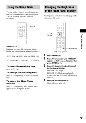 Page 79Other Operations
79GB
You can set the system to turn off at a preset 
time, so you can fall asleep listening to music. 
You can preset the time in 10 minutes 
decrements.
Press SLEEP.
Each time you press this button, the minutes 
display (the remaining time) changes as follows:
To check the remaining time
Press SLEEP once.
To change the remaining time
Press SLEEP repeatedly to select the desired 
time.
To cancel the Sleep Timer 
function
Press SLEEP repeatedly until “SLEEP  OFF” 
appears in the front...