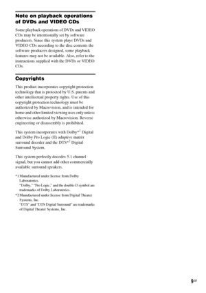 Page 99GB
Note on playback operations 
of DVDs and VIDEO CDs
Some playback operations of DVDs and VIDEO 
CDs may be intentionally set by software 
producers. Since this system plays DVDs and 
VIDEO CDs according to the disc contents the 
software producers designed, some playback 
features may not be available. Also, refer to the 
instructions supplied with the DVDs or VIDEO 
CDs.
Copyrights
This product incorporates copyright protection 
technology that is protected by U.S. patents and 
other intellectual...