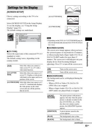 Page 83Settings and Adjustments
83GB
Choose settings according to the TV to be 
connected.
Select [SCREEN SETUP] in the Setup Display. 
To use the display, see “Using the Setup 
Display” (page 81).
The default settings are underlined.
x[TV TYPE]
Selects the aspect ratio of the connected TV (4:3 
standard or wide).
The default setting varies, depending on the 
country model.
 Depending on the DVD, [4:3 LETTER BOX] may be 
selected automatically instead of [4:3 PAN SCAN] or 
vice versa.
x[SCREEN SAVER]
The...