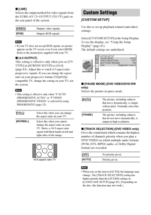 Page 8484GB
x[LINE]
Selects the output method for video signals from 
the EURO AV T OUTPUT (TO TV) jack on 
the rear panel of the system.
 If your TV does not accept RGB signals, no picture 
appears on the TV screen even if you select [RGB]. 
Refer to the instructions supplied with your TV.
x[4:3 OUTPUT]
This setting is effective only when you set [TV 
TYPE] in [SCREEN SETUP] to [16:9] 
(page 83)
. Adjust this to watch 4:3 aspect ratio 
progressive signals. If you can change the aspect 
ratio on your...