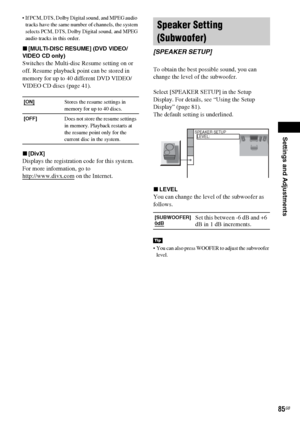 Page 85Settings and Adjustments
85GB
 If PCM, DTS, Dolby Digital sound, and MPEG audio  
tracks have the same number of channels, the system 
selects PCM, DTS, Dolby Digital sound, and MPEG 
audio tracks in this order.
x[MULTI-DISC RESUME] (DVD VIDEO/
VIDEO CD only)
Switches the Multi-disc Resume setting on or 
off. Resume playback point can be stored in 
memory for up to 40 different DVD VIDEO/
VIDEO CD discs (page 41).
x[DivX]
Displays the registration code for this system.
For more information, go to...