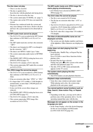 Page 89Additional Information
89GB
The disc does not play.
 There is no disc inserted.
 The disc is upside down.
Insert the disc with the playback side facing down.
 The disc is skewed on the disc tray.
 The system cannot play CD-ROMs, etc. (page 7).
 The region code on the DVD does not match the 
system.
 Moisture has condensed inside the system and 
may cause damage to the lenses. Remove the disc 
and leave the system turned on for about half an 
hour.
The MP3 audio track cannot be played.
 The DATA CD...