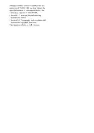 Page 9494GB
compressed while sounds we can hear are not 
compressed. VIDEO CDs can hold 6 times the 
audio information of conventional audio CDs.
There are 2 versions of VIDEO CDs.
 Version 1.1: You can play only moving 
pictures and sounds.
 Version 2.0: You can play high-resolution still 
pictures and enjoy PBC functions.
This system conforms to both versions.
 