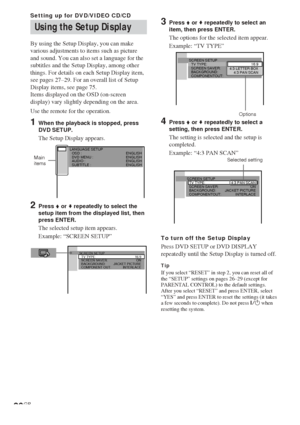 Page 2626GB
LANGUAGE SETUP
OSD :
DVD MENU :
AUDIO :
SUBTITLE :ENGLISH
ENGLISH
ENGLISH
ENGLISH
3Press V or v repeatedly to select an
item, then press ENTER.
The options for the selected item appear.
Example: “TV TYPE”
4Press V or v repeatedly to select a
setting, then press ENTER.
The setting is selected and the setup is
completed.
Example: “4:3 PAN SCAN”
To turn off the Setup Display
Press DVD SETUP or DVD DISPLAY
repeatedly until the Setup Display is turned off.
TipIf you select “RESET” in step 2, you can...