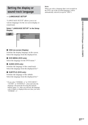 Page 2727GB
DVD/VIDEO CD/CD/Super Audio CD/MP3
LANGUAGE SETUP
OSD :
DVD MENU :
AUDIO :
SUBTITLE :ENGLISH
ENGLISH
ENGLISH
ENGLISH
Setting the display or
sound track language
— LANGUAGE SETUP
“LANGUAGE SETUP” allows you to set
various languages for the on-screen display or
sound track.
Select “LANGUAGE SETUP” in the Setup
Display.
xOSD (on-screen Display)
Switches the display language on the screen.
Select the language from the displayed list.
xDVD MENU (DVD only)
Select the language for the DVD menu.*
xAUDIO...