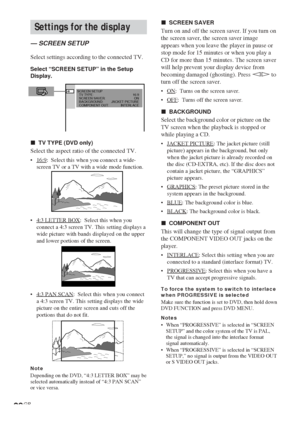 Page 2828GB
Settings for the display
— SCREEN SETUP
Select settings according to the connected TV.
Select “SCREEN SETUP” in the Setup
Display.
xTV TYPE (DVD only)
Select the aspect ratio of the connected TV.
•16:9:  Select this when you connect a wide-
screen TV or a TV with a wide mode function.
•
4:3 LETTER BOX:  Select this when you
connect a 4:3 screen TV. This setting displays a
wide picture with bands displayed on the upper
and lower portions of the screen.
•
4:3 PAN SCAN:  Select this when you connect
a...