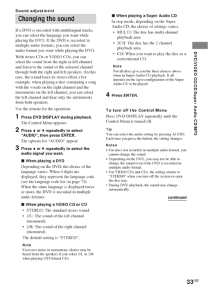 Page 33DVD/VIDEO CD/CD/Super Audio CD/MP3
33GB
Changing the sound
If a DVD is recorded with multilingual tracks,
you can select the language you want while
playing the DVD. If the DVD is recorded in
multiple audio formats, you can select the
audio format you want while playing the DVD.
With stereo CDs or VIDEO CDs, you can
select the sound from the right or left channel
and listen to the sound of the selected channel
through both the right and left speakers. (In this
case, the sound loses its stereo effect.)...