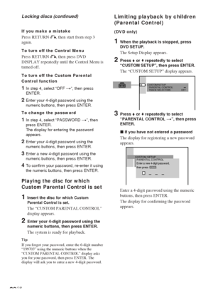 Page 3838GB
Locking discs (continued)
If you make a mistake
Press RETURN O, then start from step 3
again.
To turn off the Control Menu
Press RETURN O, then press DVD
DISPLAY repeatedly until the Control Menu is
turned off.
To turn off the Custom Parental
Control function
1In step 4, select “OFF t”, then press
ENTER.
2Enter your 4-digit password using the
numeric buttons, then press ENTER.
To change the password
1In step 4, select “PASSWORD t”, then
press ENTER.
The display for entering the password
appears....