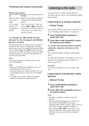 Page 4242GB
Listening to the radio
You can listen to a radio station either by
selecting a preset station, or by manually tuning
in the station.
Listening to a preset station
— Preset Tuning
Preset radio stations in the tuner’s memory first
(see “Presetting radio stations” on page 41).
1Press TUNER/BAND repeatedly to
select FM or AM.
2Press . or >  repeatedly to select
the desired preset station.
To select the desired preset number
using the numeric buttons on the
remote
Press numeric buttons instead of...