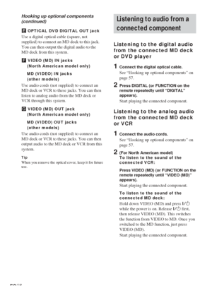 Page 5858GB
Listening to audio from a
connected component
Listening to the digital audio
from the connected MD deck
or DVD player
1Connect the digital optical cable.
See “Hooking up optional components” on
page 57.
2Press DIGITAL (or FUNCTION on the
remote repeatedly until “DIGITAL”
appears).
Start playing the connected component.
Listening to the analog audio
from the connected MD deck
or VCR
1Connect the audio cords.
See “Hooking up optional components” on
page 57.
2(For North American model)
To listen to the...