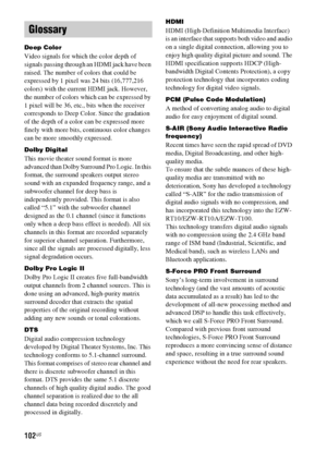 Page 102102US
Deep Color
Video signals for which the color depth of 
signals passing through an HDMI jack have been 
raised. The number of colors that could be 
expressed by 1 pixel was 24 bits (16,777,216 
colors) with the current HDMI jack. However, 
the number of colors which can be expressed by 
1 pixel will be 36, etc., bits when the receiver 
corresponds to Deep Color. Since the gradation 
of the depth of a color can be expressed more 
finely with more bits, continuous color changes 
can be more smoothly...