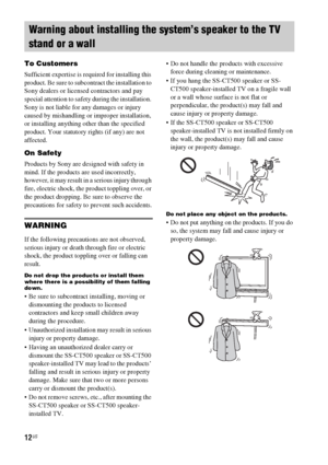 Page 1212US
To Customers
Sufficient expertise is required for installing this 
product. Be sure to subcontract the installation to 
Sony dealers or licensed contractors and pay 
special attention to safety during the installation. 
Sony is not liable for any damages or injury 
caused by mishandling or improper installation, 
or installing anything other than the specified 
product. Your statutory rights (if any) are not 
affected.
On Safety
Products by Sony are designed with safety in 
mind. If the products are...