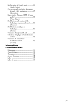 Page 1137FR
Réaffectation de l’entrée audio ..............86
(Audio Assign)
Conversion de la résolution des signaux 
d’entrée vidéo analogiques ..............87
(Resolution)
Reproduction d’images HDMI de haute 
qualité ..............................................88
(Video Direct)
Modification de la luminosité de 
l’affichage du panneau frontal .........89
(Dimmer)
Modification du réglage de 
l’affichage ........................................89
(Display)
Utilisation d’un produit S-AIR ..............90...