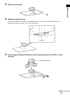 Page 12317FR
Mise en route
3Retirez la vis du cache.
4Détachez le cache du socle.
Lorsque vous détachez le cache, évasez légèrement ses crochets à l’avant du meuble avec les 
doigts, puis poussez le cache vers l’arrière du meuble.
5Fixez le support d’extension (fourni) au socle à l’aide des grandes vis (+PSW5 × 12 mm) 
(fournies).
Crochets
Support d’extension
suite
 