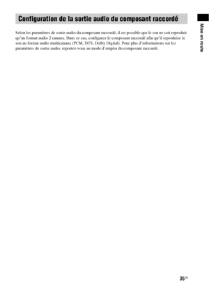 Page 14135FR
Mise en route
Selon les paramètres de sortie audio du composant raccordé, il est possible que le son ne soit reproduit 
qu’au format audio 2 canaux. Dans ce cas, configurez le composant raccordé afin qu’il reproduise le 
son au format audio multicanaux (PCM, DTS, Dolby Digital). Pour plus d’informations sur les 
paramètres de sortie audio, reportez-vous au mode d’emploi du composant raccordé.
Configuration de la sortie audio du composant raccordé
 