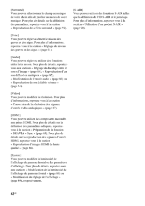 Page 14842FR
[Surround]
Vous pouvez sélectionner le champ acoustique 
de votre choix afin de profiter au mieux de votre 
musique. Pour plus de détails sur la définition 
des paramètres, reportez-vous à la section 
« Reproduction des effets surround » (page 59).
[Tone]
Vous pouvez régler aisément le niveau des 
graves et des aigus. Pour plus d’informations, 
reportez-vous à la section « Réglage du niveau 
des graves et des aigus » (page 61).
[Audio]
Vous pouvez régler ou utiliser des fonctions 
utiles liées au...