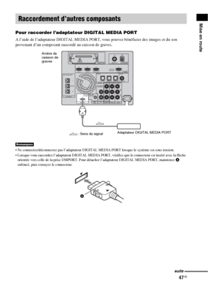 Page 15347FR
Mise en route
Pour raccorder l’adaptateur DIGITAL MEDIA PORT
A l’aide de l’adaptateur DIGITAL MEDIA PORT, vous pouvez bénéficier des images et du son 
provenant d’un composant raccordé au caisson de graves.
 Ne connectez/déconnectez pas l’adaptateur DIGITAL MEDIA PORT lorsque le système est sous tension.
 Lorsque vous raccordez l’adaptateur DIGITAL MEDIA PORT, vérifiez que le connecteur est inséré avec la flèche 
orientée vers celle de la prise DMPORT. Pour détacher l’adaptateur DIGITAL MEDIA PORT,...