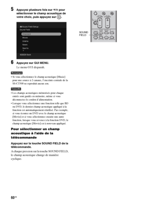 Page 16660FR
5Appuyez plusieurs fois sur X/x pour 
sélectionner le champ acoustique de 
votre choix, puis appuyez sur  .
6Appuyez sur GUI MENU.
Le menu GUI disparaît.
 Si vous sélectionnez le champ acoustique [Music] 
pour une source à 2 canaux, l’enceinte centrale de la 
SS-CT500 ne reproduit aucun son.
 Les champs acoustiques mémorisés pour chaque 
entrée sont gardés en mémoire, même si vous 
déconnectez le cordon d’alimentation.
 Lorsque vous sélectionnez une fonction telle que BD 
ou DVD, le dernier champ...