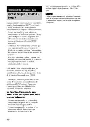 Page 16862FR
En raccordant les composants Sony compatibles 
avec les fonctionnalités « BRAVIA » Sync à 
l’aide d’un câble HDMI (non fourni), le 
fonctionnement est simplifié comme ci-dessous :
 Lecture une touche : si vous utilisez un 
composant tel qu’un lecteur (graveur) Blu-ray 
Disc/DVD pour la lecture, le système et le 
téléviseur sont automatiquement mis sous 
tension et sélectionnent l’entrée HDMI 
appropriée.
 Commande du son du système : pendant que 
vous regardez la télévision, vous pouvez 
décider de...