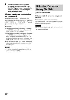 Page 17064FR
8Sélectionnez l’entrée du système 
raccordée au composant (BD, DVD, 
SAT/CATV) pour lequel vous souhaitez 
utiliser la fonction Commande pour 
HDMI et répétez l’étape 7.
Si vous ajoutez ou reconnectez 
un composant
Répétez les procédures « Préparation de la 
fonction « BRAVIA » Sync » et « Si l’indication 
«SCANNING» ou «COMPLETE» n’apparaît 
pas au terme des étapes ci-dessus ».
 Pendant la configuration de la fonction Commande 
pour HDMI du système, la fonction Commande du 
son du système n’est pas...