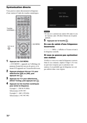 Page 17670FR
Syntonisation directe
Vous pouvez entrer directement la fréquence 
d’une station à l’aide des touches numériques.
1Appuyez sur GUI MENU.
« GUI MENU » apparaît sur l’affichage du 
panneau frontal du caisson de graves et le 
menu GUI apparaît sur l’écran du téléviseur.
2Appuyez plusieurs fois sur X/x pour 
sélectionner [FM] ou [AM], puis 
appuyez sur  .
3Appuyez sur X/x pour sélectionner 
[Direct Tuning], puis appuyez sur  .
4Appuyez sur les touches numériques 
pour entrer la fréquence.
Exemple 1 : FM...