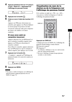 Page 18175FR
Fonctions du tuner
4Appuyez plusieurs fois sur X/x jusqu’à 
ce que « Name In? » apparaisse sur 
l’affichage du panneau frontal.
5Appuyez sur la touche  .
6Créez un nom à l’aide des touches C/X/
x/
c.
Appuyez sur X/x pour sélectionner un 
caractère, puis appuyez sur c pour déplacer 
le curseur jusqu’à la position suivante.
Un nom de station de radio peut comporter 
des lettres, des chiffres et d’autres 
symboles.
Si vous avez saisi un 
caractère incorrect
Appuyez plusieurs fois sur C/c jusqu’à ce...