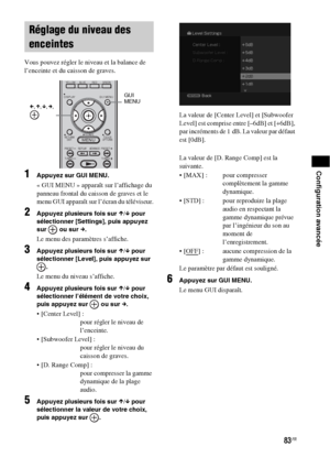 Page 18983FR
Configuration avancée
Vous pouvez régler le niveau et la balance de 
l’enceinte et du caisson de graves.
1Appuyez sur GUI MENU.
« GUI MENU » apparaît sur l’affichage du 
panneau frontal du caisson de graves et le 
menu GUI apparaît sur l’écran du téléviseur.
2Appuyez plusieurs fois sur X/x pour 
sélectionner [Settings], puis appuyez 
sur   ou sur c.
Le menu des paramètres s’affiche.
3Appuyez plusieurs fois sur X/x pour 
sélectionner [Level], puis appuyez sur 
.
Le menu du niveau s’affiche.
4Appuyez...