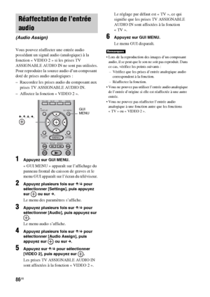 Page 19286FR
Vous pouvez réaffecter une entrée audio 
possédant un signal audio (analogique) à la 
fonction « VIDEO 2 » si les prises TV 
ASSIGNABLE AUDIO IN ne sont pas utilisées.
Pour reproduire la source audio d’un composant 
doté de prises audio analogiques :
– Raccordez les prises audio du composant aux 
prises TV ASSIGNABLE AUDIO IN.
– Affectez la fonction « VIDEO 2 ».
1Appuyez sur GUI MENU.
« GUI MENU » apparaît sur l’affichage du 
panneau frontal du caisson de graves et le 
menu GUI apparaît sur l’écran...