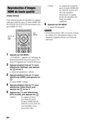 Page 19488FR
Cette fonction permet de reproduire les signaux 
vidéo provenant des prises d’entrée HDMI (BD 
IN, DVD IN, SAT/CATV IN) directement via la 
prise HDMI TV OUT.
1Appuyez sur GUI MENU.
« GUI MENU » apparaît sur l’affichage du 
panneau frontal du caisson de graves et le 
menu GUI apparaît sur l’écran du téléviseur.
2Appuyez plusieurs fois sur X/x pour 
sélectionner [Settings], puis appuyez 
sur   ou sur c.
Le menu des paramètres s’affiche.
3Appuyez plusieurs fois sur X/x pour 
sélectionner [HDMI], puis...