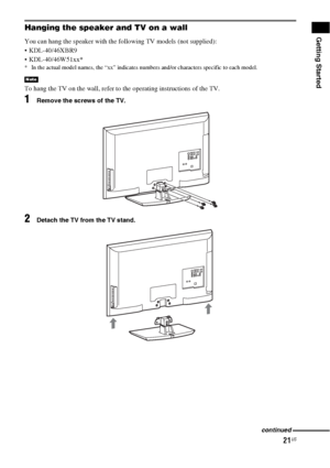 Page 2121US
Getting StartedHanging the speaker and TV on a wall
You can hang the speaker with the following TV models (not supplied):
 KDL-40/46XBR9
 KDL-40/46W51xx*
* In the actual model names, the “xx” indicates numbers and/or characters specific to each model.
To hang the TV on the wall, refer to the operating instructions of the TV.
1Remove the screws of the TV.
2Detach the TV from the TV stand.
Note
continued
 